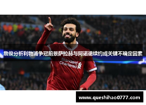詹俊分析利物浦争冠前景萨拉赫与阿诺德续约成关键不确定因素