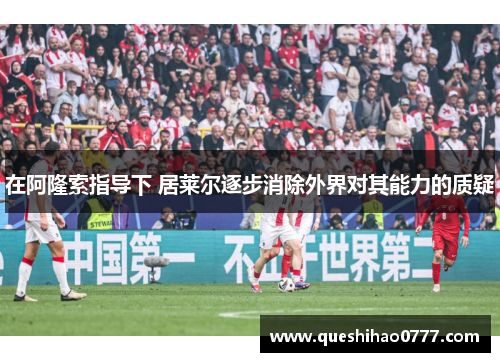 在阿隆索指导下 居莱尔逐步消除外界对其能力的质疑